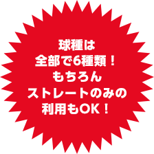 球種は全部で6種類！もちろんストレートのみの利用もOK！